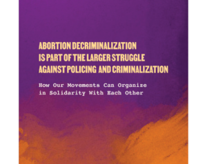 Report cover page: Purple and orange abstract background, with overlaid text that reads "Abortion Decriminalization is Part of the Larger Struggle Against Policing and Criminalization: How our movements Can Organize in Solidarity With Each Other"