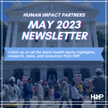 Photograph of people demonstrating in front of a capitol building with housing justice signs in Spanish and English, overlaid with blue tint and white words that read “human impact partners may 2023 newsletter: Catch up on all the latest health equity highlights, research, news, and resources from HIP!”