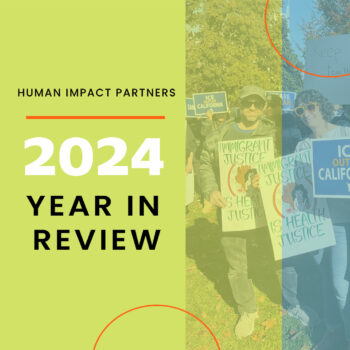 A lime green and teal graphic with the text "Human Impact Partners 2024 Year in Review" and circles containing photos of HIP staff at various places, protesting for fair pay now and against ICE, advocating at the capitol, and smiling under a bridge.